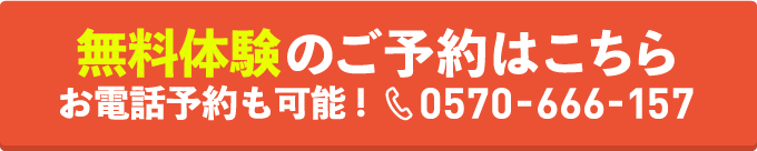 無料体験のご予約はこちら お電話予約も可能！ 0570-666-157