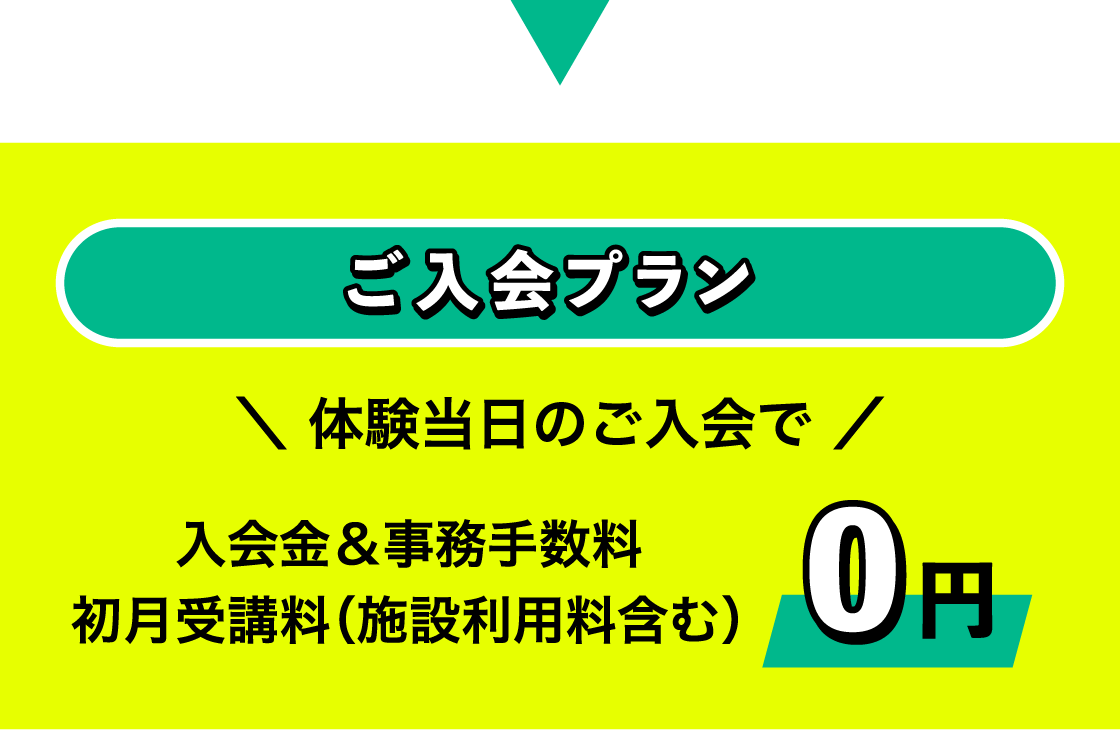 ご入会プラン ＼ 体験当日のご入会で ／ 入会金＆事務手数料 初月受講料（施設利用料含む） 0円