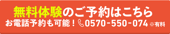 無料体験のご予約はこちら お電話予約も可能！ 0570-550-074